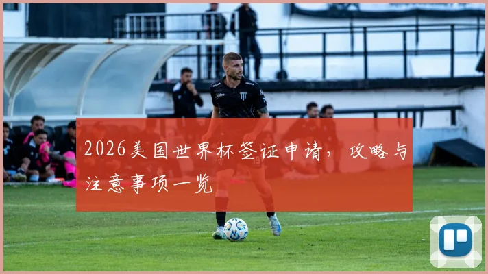 2026美国世界杯签证申请，攻略与注意事项一览