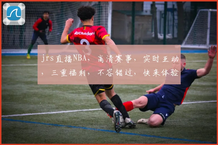 jrs直播NBA，高清赛事，实时互动，三重福利，不容错过，快来体验