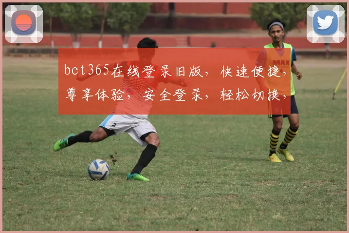 bet365在线登录旧版，快速便捷，尊享体验，安全登录，轻松切换，三步直达