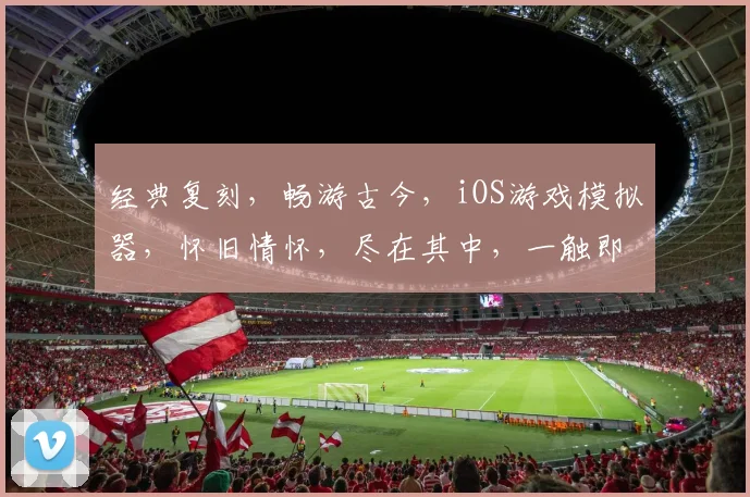 经典复刻，畅游古今，iOS游戏模拟器，怀旧情怀，尽在其中，一触即发，畅快体验