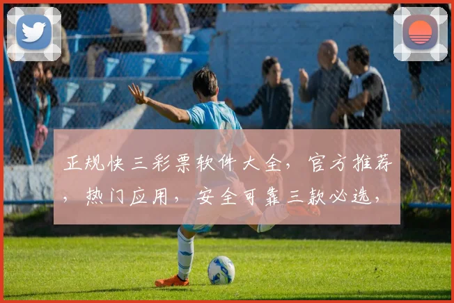 正规快三彩票软件大全，官方推荐，热门应用，安全可靠三款必选，轻松购彩