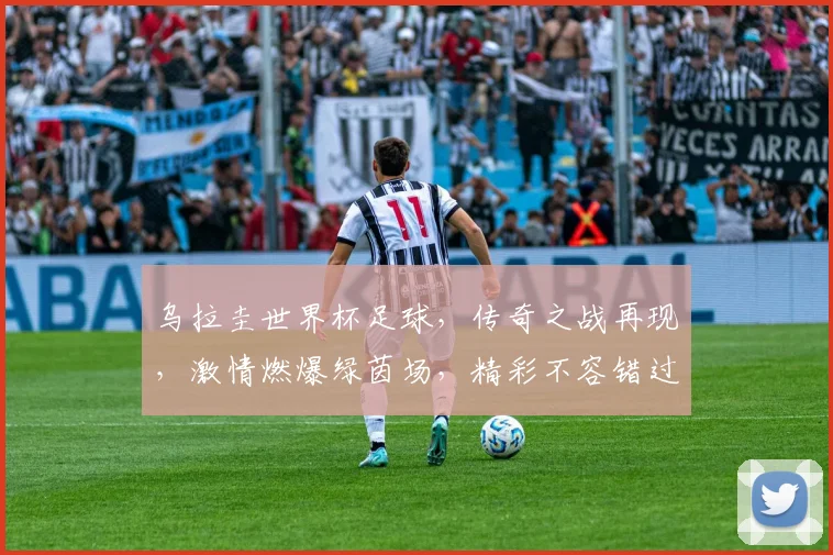 乌拉圭世界杯足球，传奇之战再现，激情燃爆绿茵场，精彩不容错过，一触即发