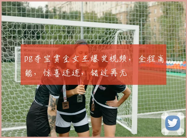 pg夺宝赏金女王爆奖视频，全程高能，惊喜连连，错过再无