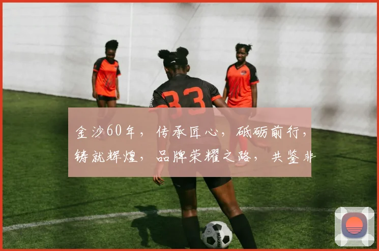 金沙60年，传承匠心，砥砺前行，铸就辉煌，品牌荣耀之路，共鉴非凡。