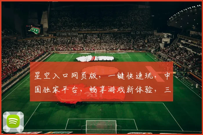 星空入口网页版，一键快速玩，中国独家平台，畅享游戏新体验，三重福利等你来
