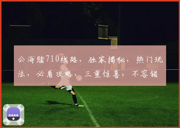 公海赌710线路，独家揭秘，热门玩法，必看攻略，三重惊喜，不容错过