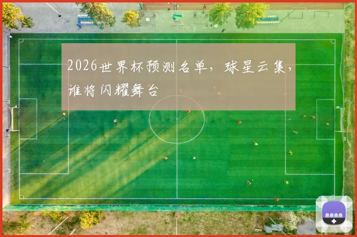 2026世界杯预测名单，球星云集，谁将闪耀舞台