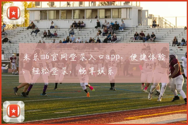米乐m6官网登录入口app，便捷体验，轻松登录，畅享娱乐