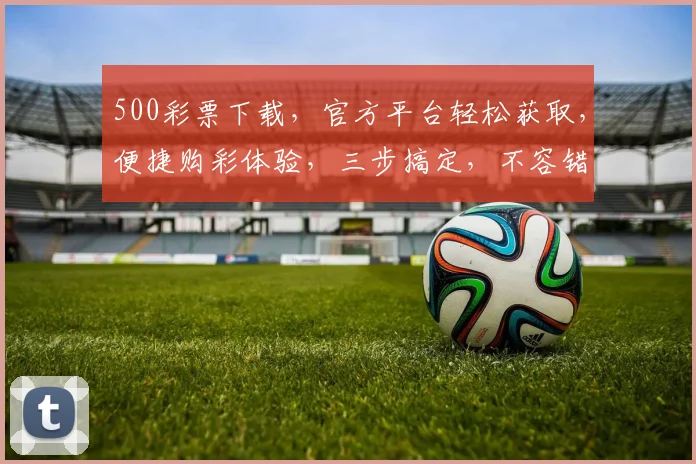 500彩票下载，官方平台轻松获取，便捷购彩体验，三步搞定，不容错过，惊喜不断