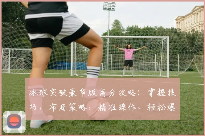 冰球突破豪华版高分攻略：掌握技巧，布局策略，精准操作，轻松爆分三连击，挑战极限