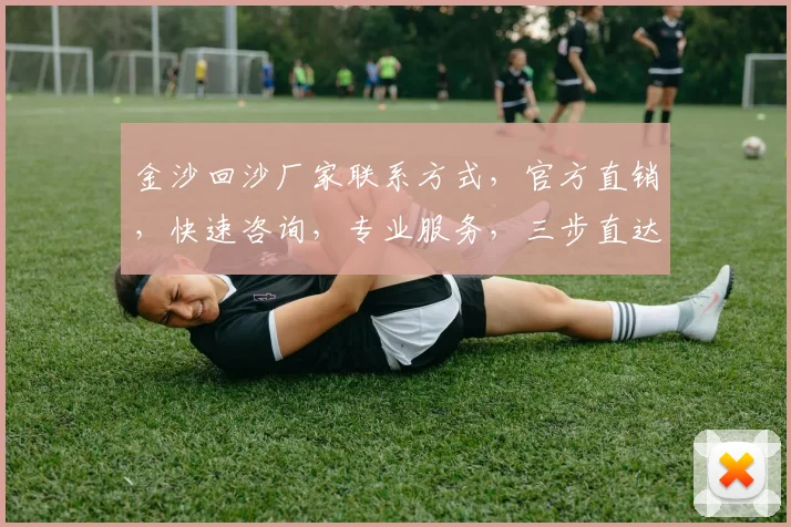 金沙回沙厂家联系方式，官方直销，快速咨询，专业服务，三步直达