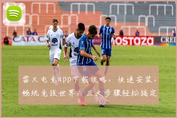 雷火电竞app下载攻略，快速安装，畅玩竞技世界，三大步骤轻松搞定，必看