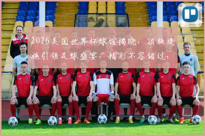 2026美国世界杯球馆揭晓，顶级设施引领足球盛宴，精彩不容错过，敬请期待