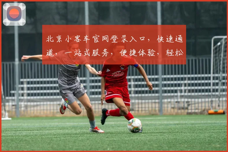 北京小客车官网登录入口，快速通道，一站式服务，便捷体验，轻松登录三步走