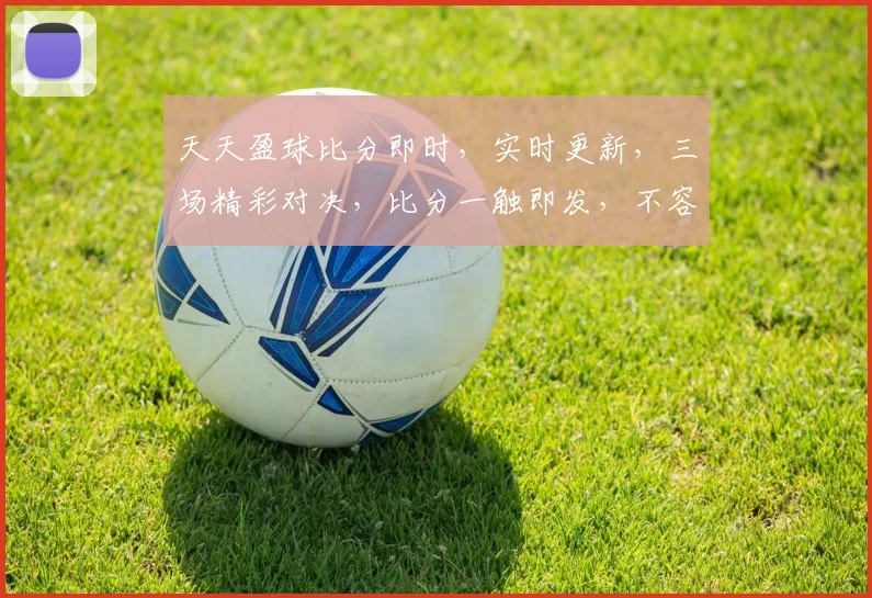 天天盈球比分即时，实时更新，三场精彩对决，比分一触即发，不容错过